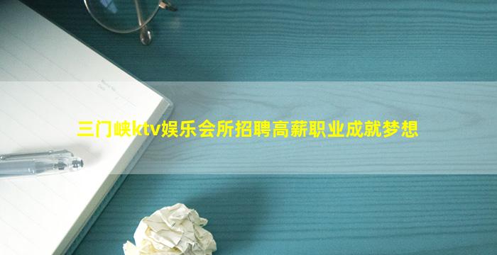 三门峡ktv娱乐会所招聘高薪职业成就梦想