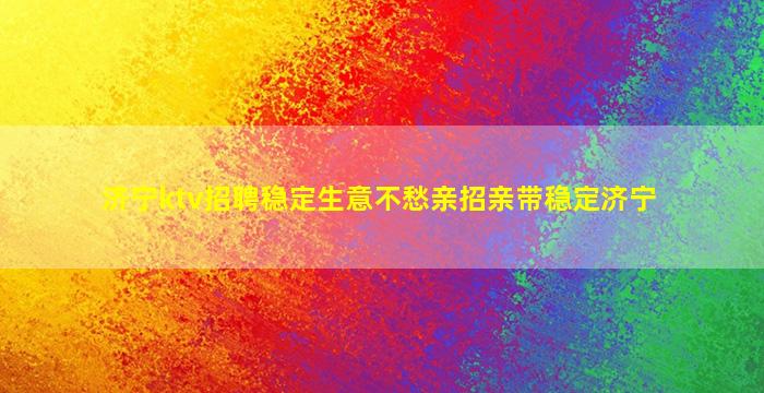 济宁ktv招聘稳定生意不愁亲招亲带稳定济宁